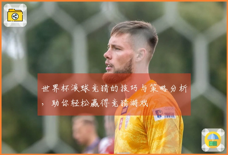世界杯滚球竞猜的技巧与策略分析，助你轻松赢得竞猜游戏