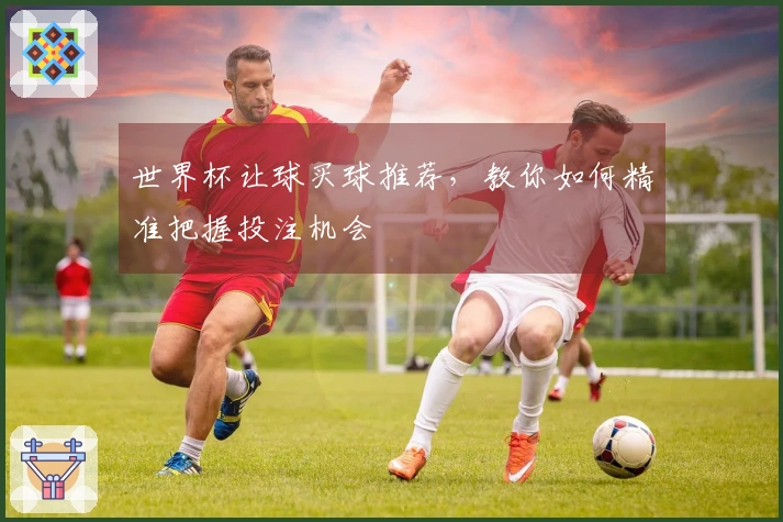 世界杯让球买球推荐，教你如何精准把握投注机会