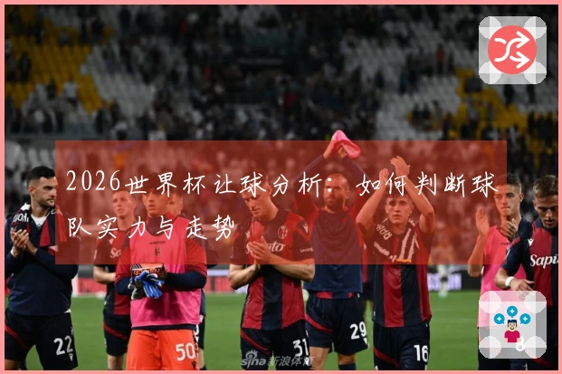 2026世界杯让球分析：如何判断球队实力与走势