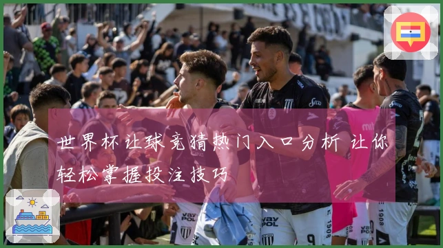 世界杯让球竞猜热门入口分析 让你轻松掌握投注技巧