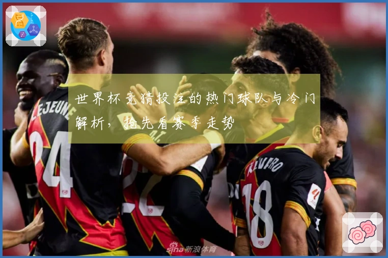 世界杯竞猜投注的热门球队与冷门解析，抢先看赛季走势