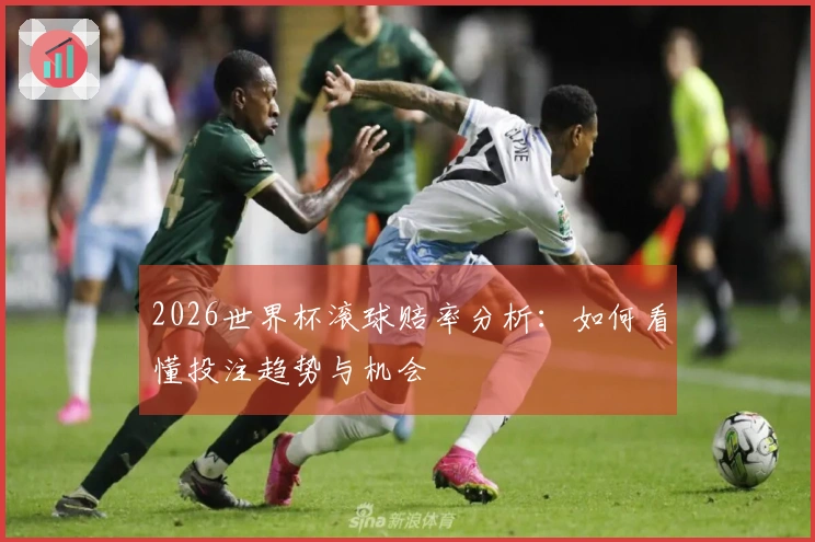 2026世界杯滚球赔率分析：如何看懂投注趋势与机会