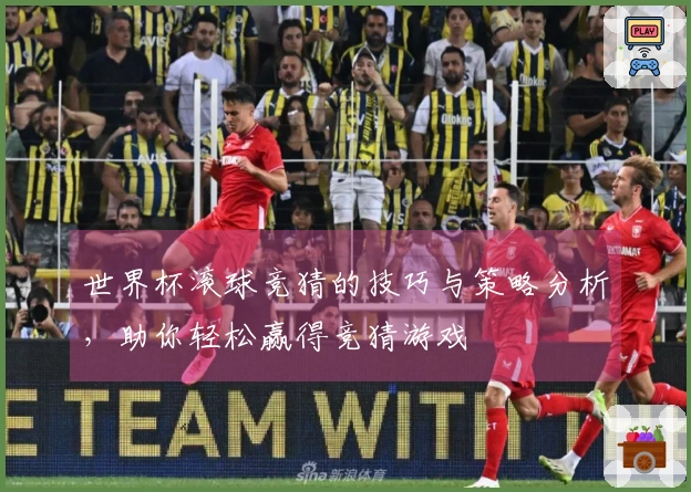 世界杯滚球竞猜的技巧与策略分析，助你轻松赢得竞猜游戏