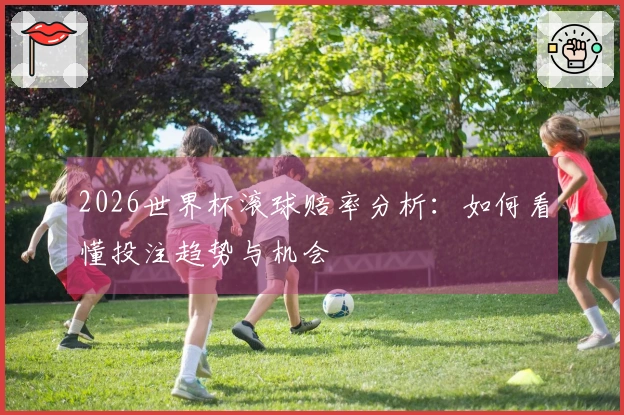 2026世界杯滚球赔率分析：如何看懂投注趋势与机会