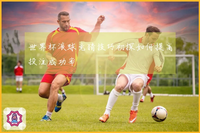 世界杯滚球竞猜技巧初探如何提高投注成功率