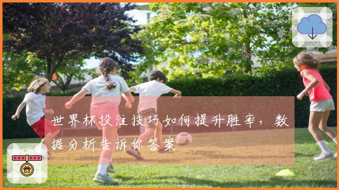 世界杯投注技巧如何提升胜率，数据分析告诉你答案