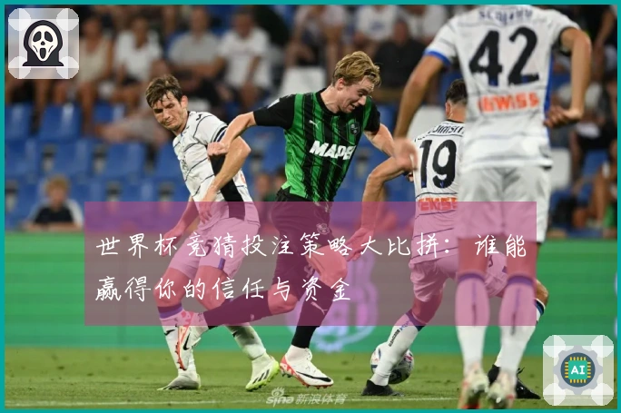 世界杯竞猜投注策略大比拼：谁能赢得你的信任与资金