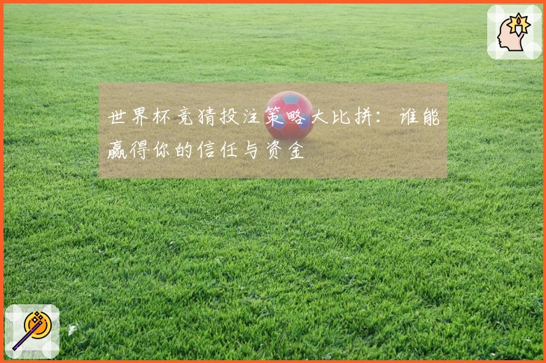 世界杯竞猜投注策略大比拼：谁能赢得你的信任与资金