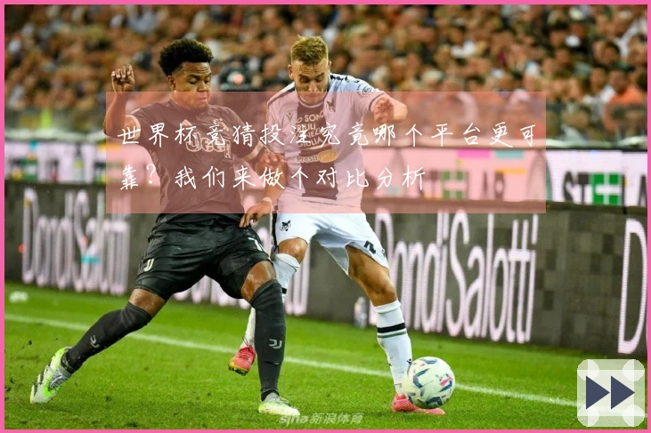 世界杯竞猜投注究竟哪个平台更可靠？我们来做个对比分析