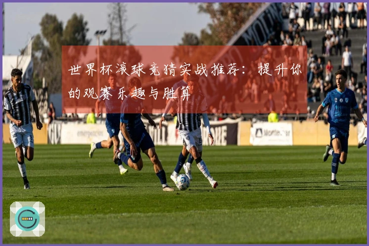 世界杯滚球竞猜实战推荐：提升你的观赛乐趣与胜算
