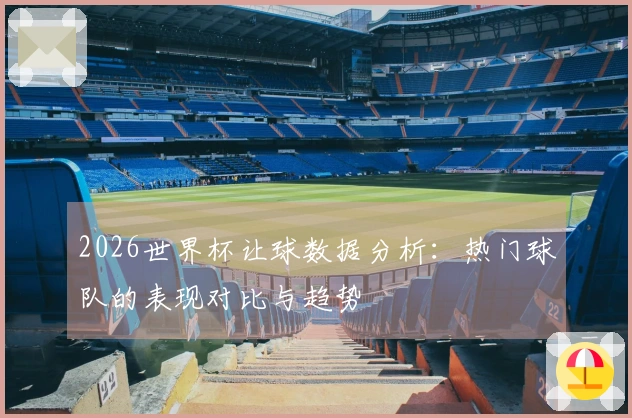 2026世界杯让球数据分析：热门球队的表现对比与趋势